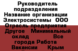 Руководитель подразделения › Название организации ­ Электросистемы, ООО › Отрасль предприятия ­ Другое › Минимальный оклад ­ 50 000 - Все города Работа » Вакансии   . Крым,Бахчисарай